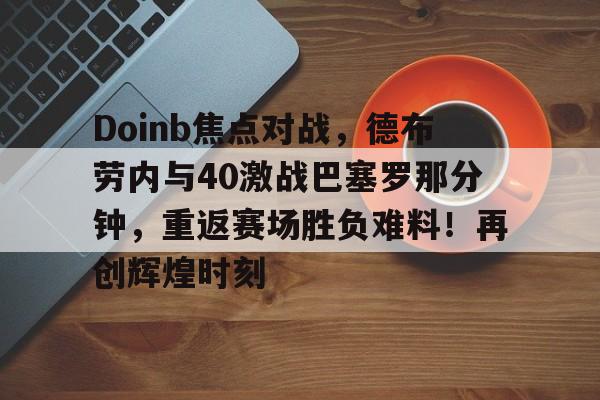 亚博体育投注入口-Doinb焦点对战，德布劳内与40激战巴塞罗那分钟，重返赛场胜负难料！再创辉煌时刻-亚博体育投注入口